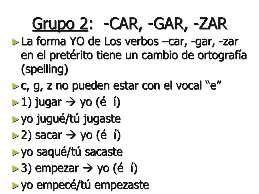 Grupo 2: -CAR, -GAR, -ZAR La forma YO de Los verbos –car, -gar, -zar en el pretérito tiene un cambio de ortografía (spelling)