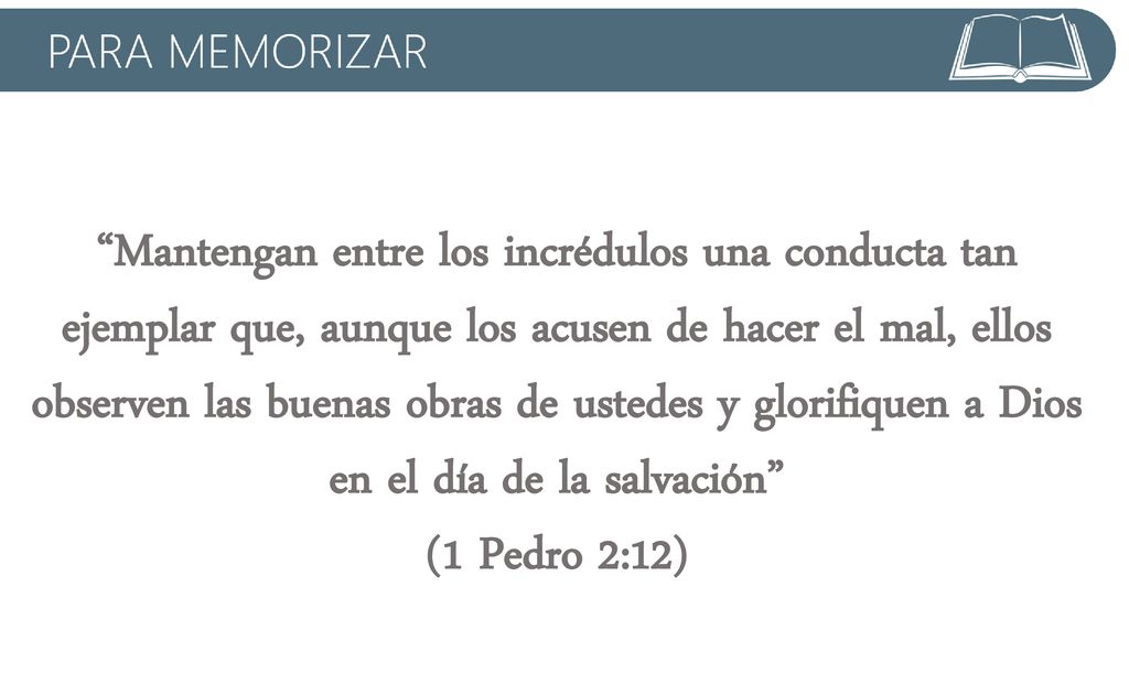Mantengan entre los incrédulos una conducta tan ejemplar que, aunque los acusen de hacer el mal, ellos observen las buenas obras de ustedes y glorifiquen a Dios en el día de la salvación