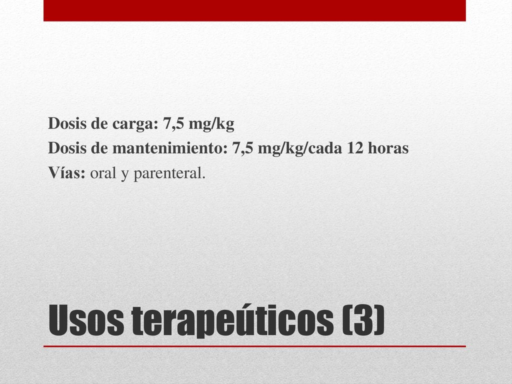 Dosis de carga: 7,5 mg/kg Dosis de mantenimiento: 7,5 mg/kg/cada 12 horas Vías: oral y parenteral.