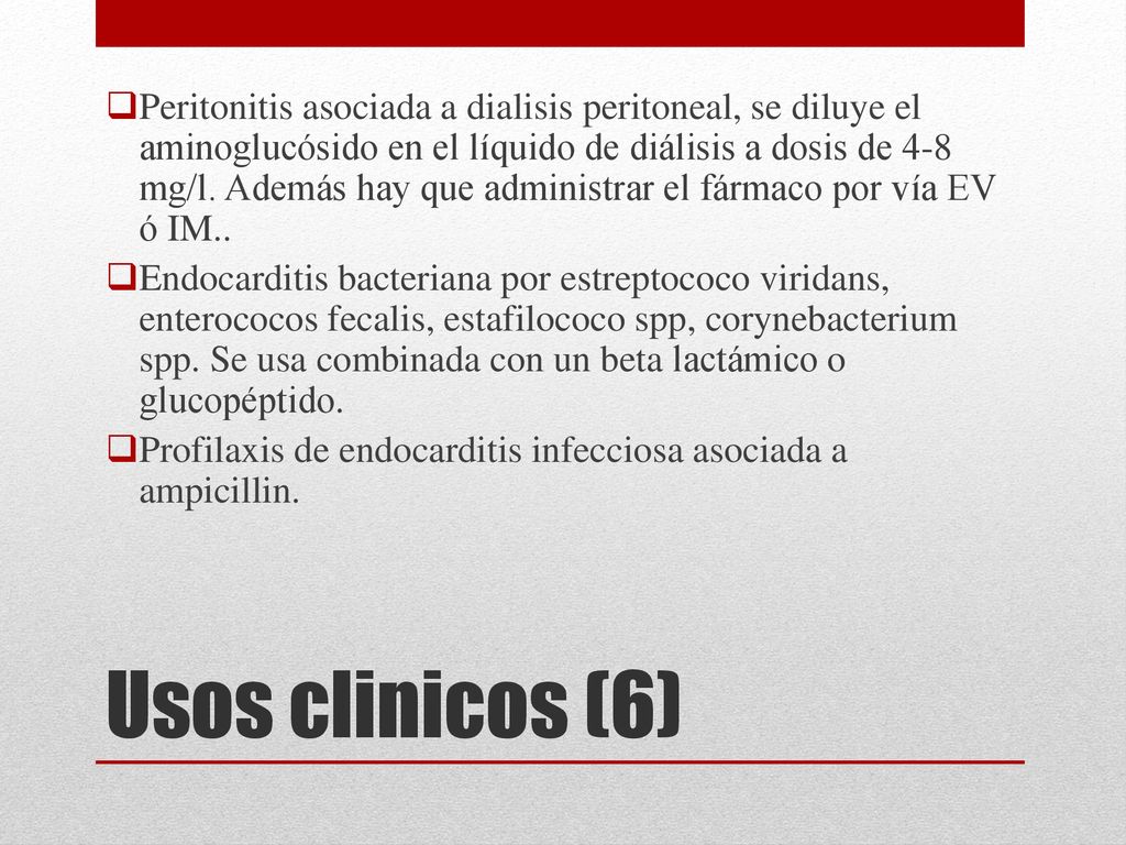 Peritonitis asociada a dialisis peritoneal, se diluye el aminoglucósido en el líquido de diálisis a dosis de 4-8 mg/l. Además hay que administrar el fármaco por vía EV ó IM..