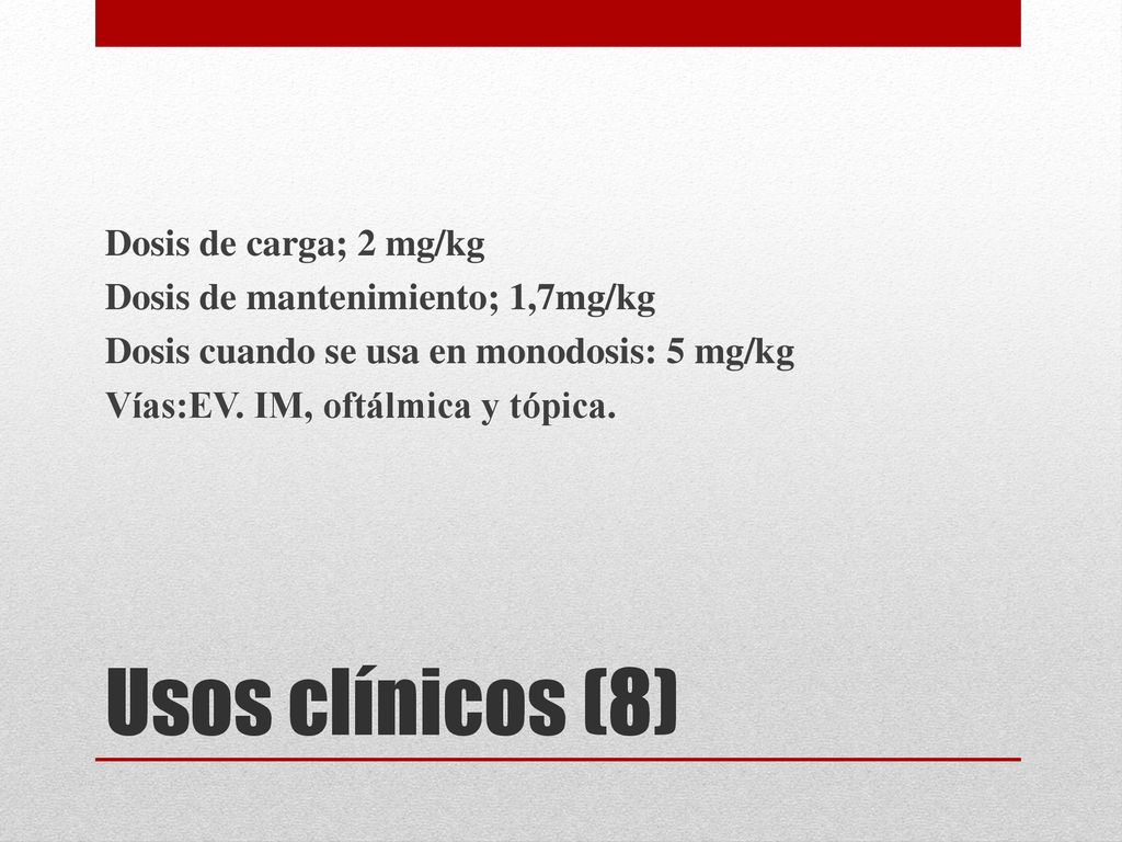 Dosis de carga; 2 mg/kg Dosis de mantenimiento; 1,7mg/kg Dosis cuando se usa en monodosis: 5 mg/kg Vías:EV. IM, oftálmica y tópica.