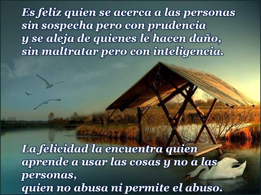 Es feliz quien se acerca a las personas sin sospecha pero con prudencia y se aleja de quienes le hacen daño, sin maltratar pero con inteligencia.