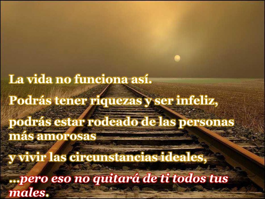 La vida no funciona así. Podrás tener riquezas y ser infeliz, podrás estar rodeado de las personas más amorosas.