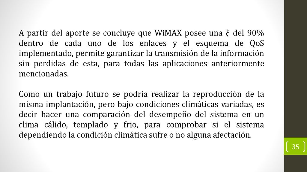 A partir del aporte se concluye que WiMAX posee una 𝜉 del 90% dentro de cada uno de los enlaces y el esquema de QoS implementado, permite garantizar la transmisión de la información sin perdidas de esta, para todas las aplicaciones anteriormente mencionadas.