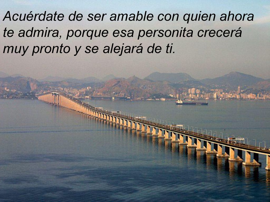 Acuérdate de ser amable con quien ahora te admira, porque esa personita crecerá muy pronto y se alejará de ti.
