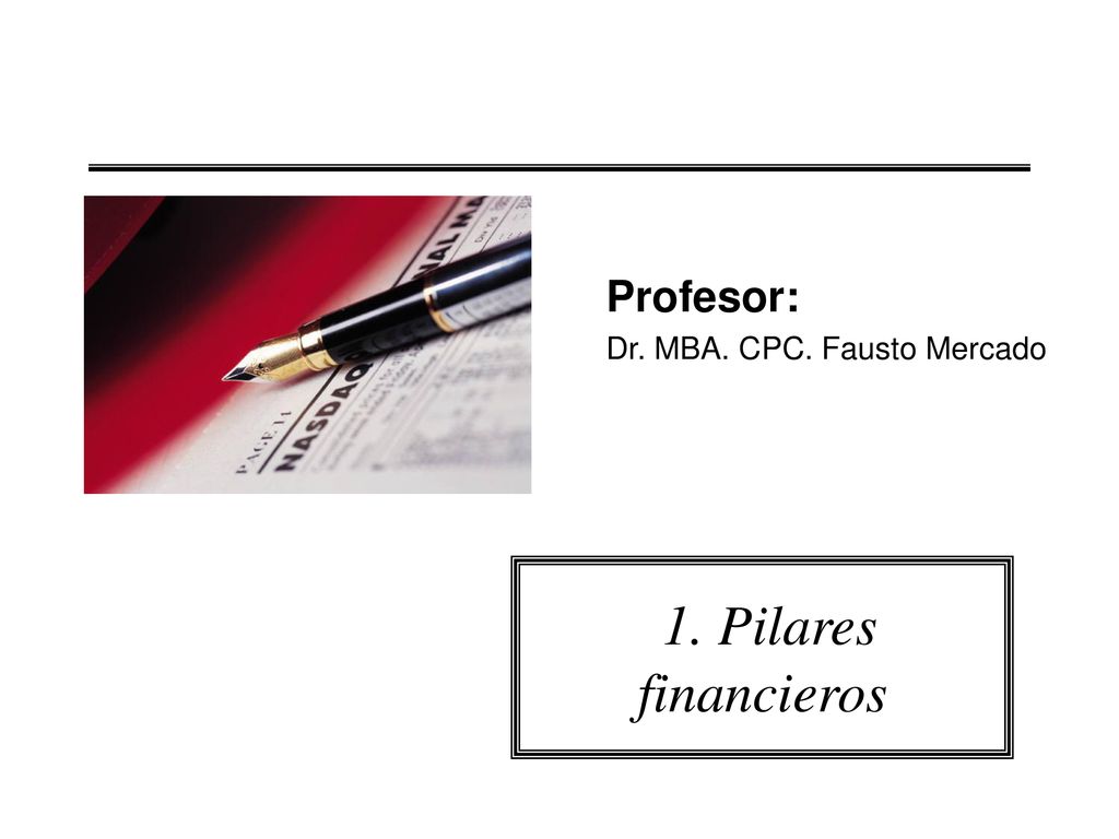 Profesor: Dr. MBA. CPC. Fausto Mercado 1. Pilares financieros