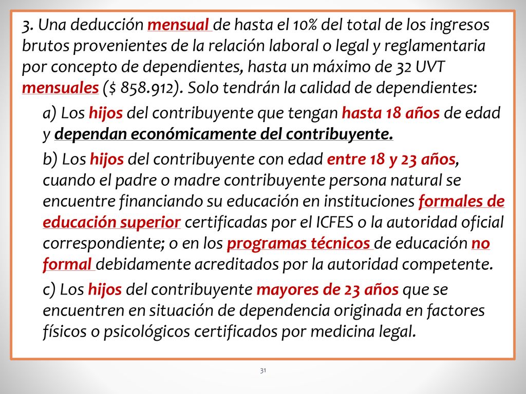 3. Una deducción mensual de hasta el 10% del total de los ingresos brutos provenientes de la relación laboral o legal y reglamentaria por concepto de dependientes, hasta un máximo de 32 UVT mensuales ($ ). Solo tendrán la calidad de dependientes: