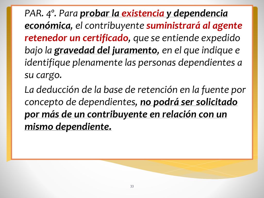 PAR. 4º. Para probar la existencia y dependencia económica, el contribuyente suministrará al agente retenedor un certificado, que se entiende expedido bajo la gravedad del juramento, en el que indique e identifique plenamente las personas dependientes a su cargo.