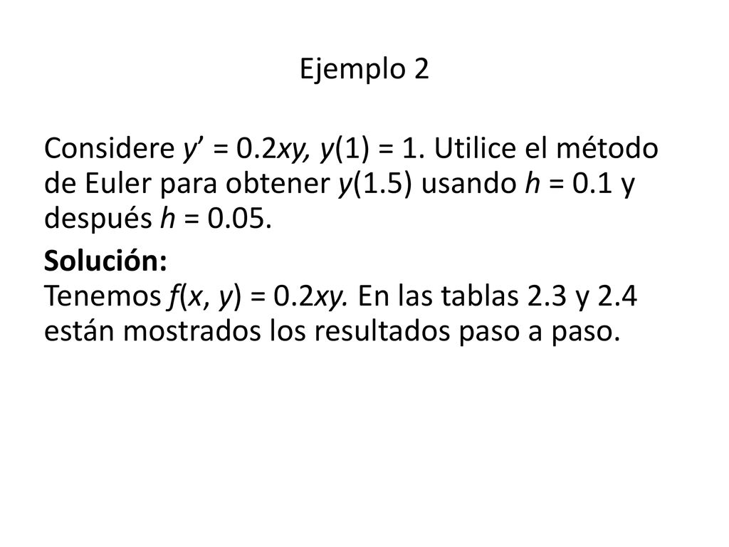 Ejemplo 2 Considere y’ = 0.2xy, y(1) = 1. Utilice el método de Euler para obtener y(1.5) usando h = 0.1 y después h =