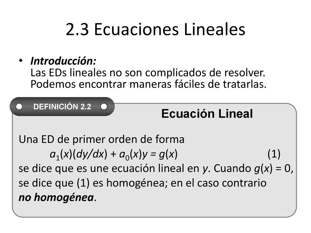 2.3 Ecuaciones Lineales Introducción: Las EDs lineales no son complicados de resolver. Podemos encontrar maneras fáciles de tratarlas.