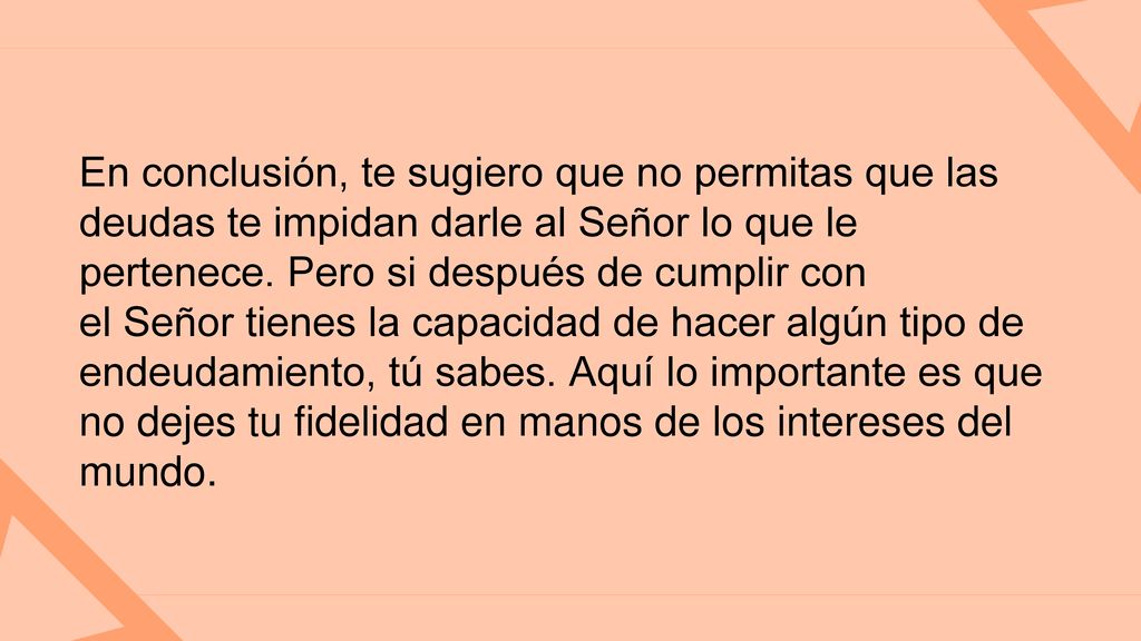 En conclusión, te sugiero que no permitas que las deudas te impidan darle al Señor lo que le pertenece. Pero si después de cumplir con