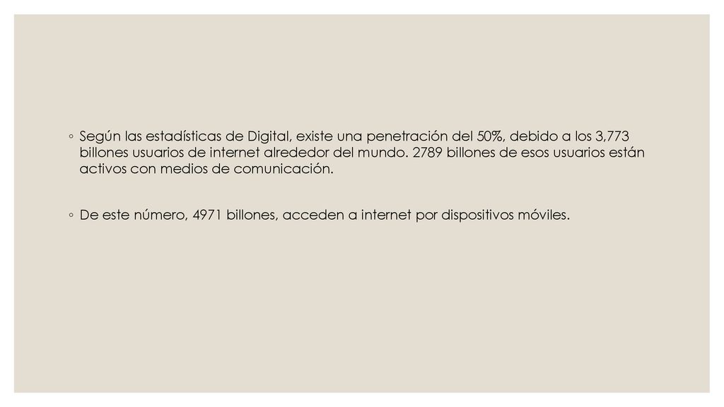 Según las estadísticas de Digital, existe una penetración del 50%, debido a los 3,773 billones usuarios de internet alrededor del mundo billones de esos usuarios están activos con medios de comunicación.