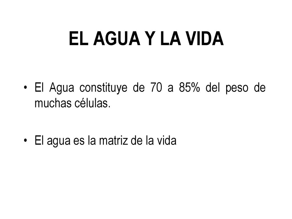 EL AGUA Y LA VIDA El Agua constituye de 70 a 85% del peso de muchas células.
