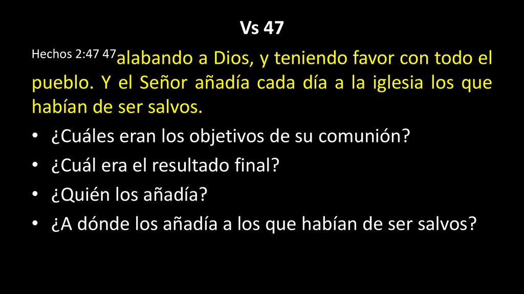 Vs 47 Hechos 2:47 47alabando a Dios, y teniendo favor con todo el pueblo. Y el Señor añadía cada día a la iglesia los que habían de ser salvos.