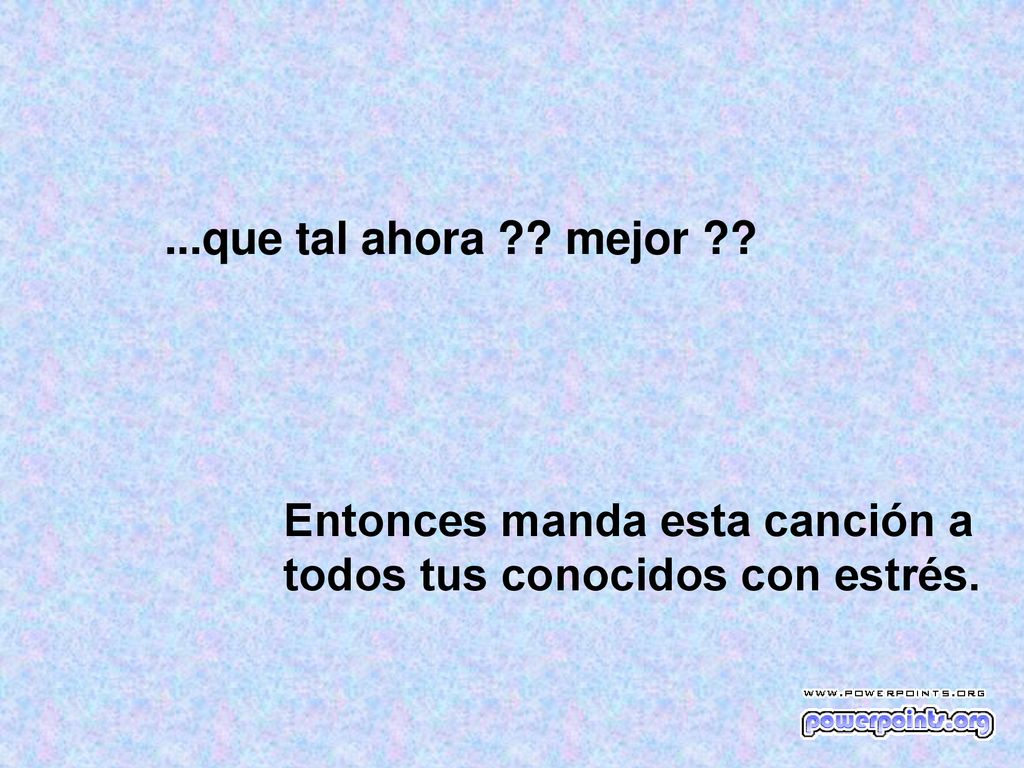 ...que tal ahora mejor Entonces manda esta canción a todos tus conocidos con estrés.