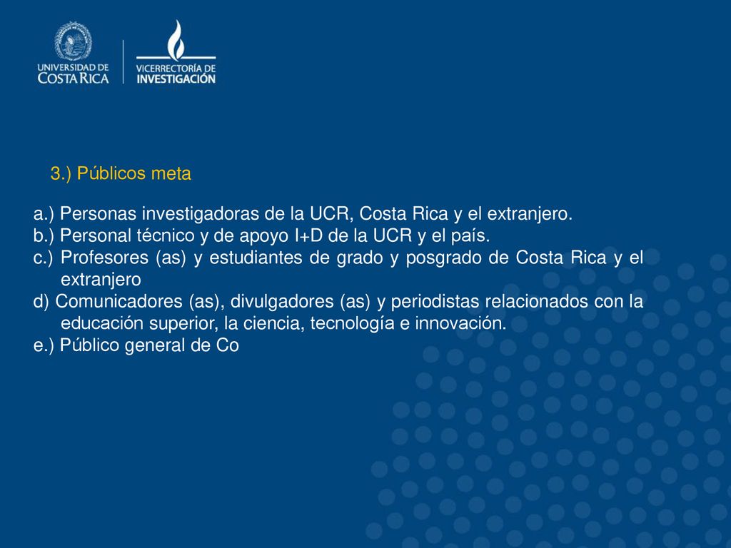 3.) Públicos meta a.) Personas investigadoras de la UCR, Costa Rica y el extranjero. b.) Personal técnico y de apoyo I+D de la UCR y el país.
