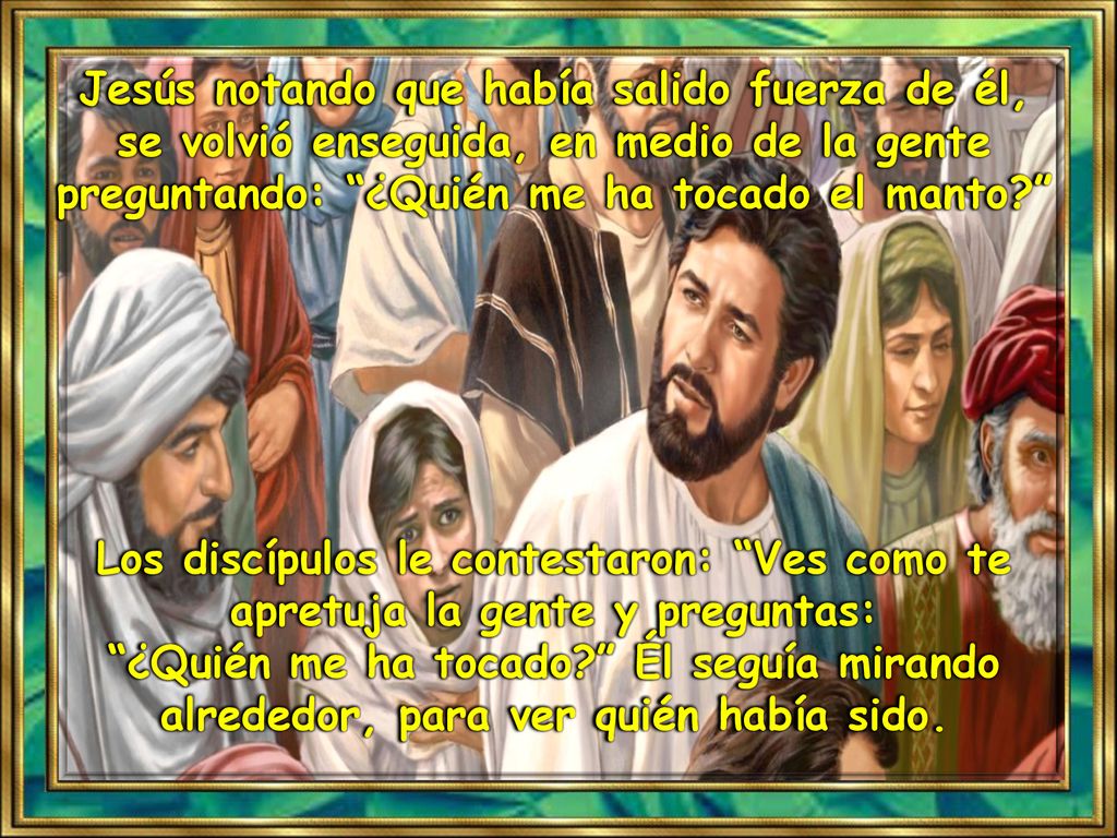 Jesús notando que había salido fuerza de él, se volvió enseguida, en medio de la gente preguntando: ¿Quién me ha tocado el manto