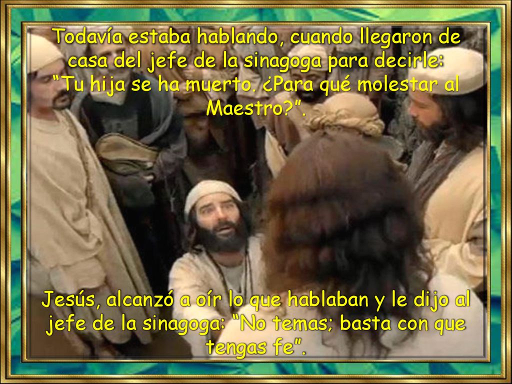 Todavía estaba hablando, cuando llegaron de casa del jefe de la sinagoga para decirle: Tu hija se ha muerto. ¿Para qué molestar al Maestro .
