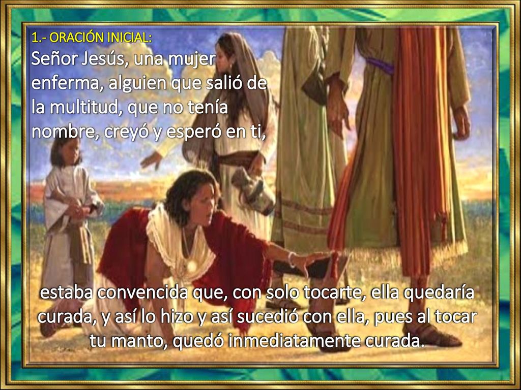 1.- ORACIÓN INICIAL: Señor Jesús, una mujer enferma, alguien que salió de la multitud, que no tenía nombre, creyó y esperó en ti,