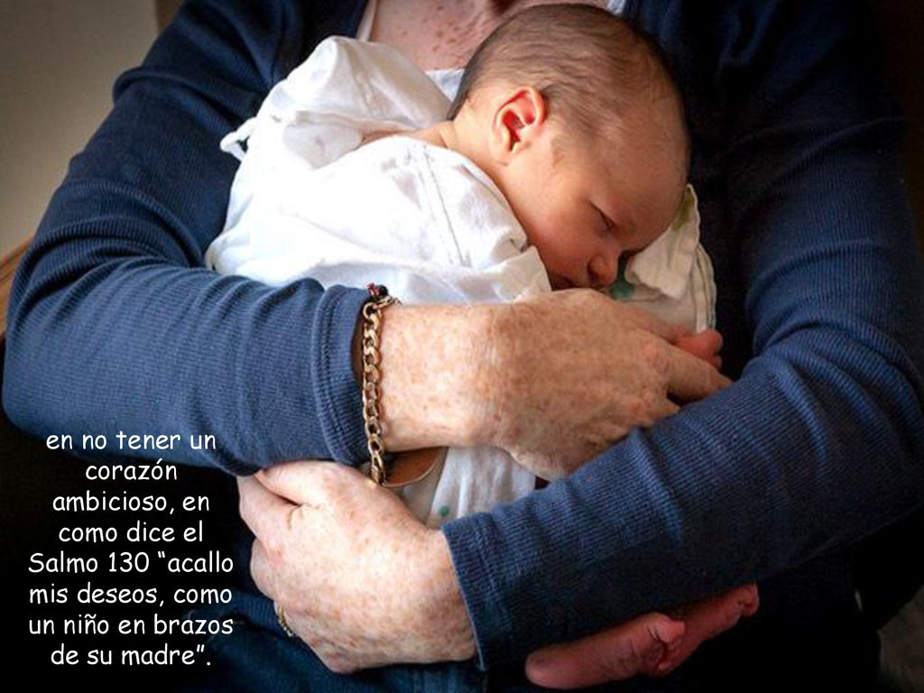 en no tener un corazón ambicioso, en como dice el Salmo 130 acallo mis deseos, como un niño en brazos de su madre .