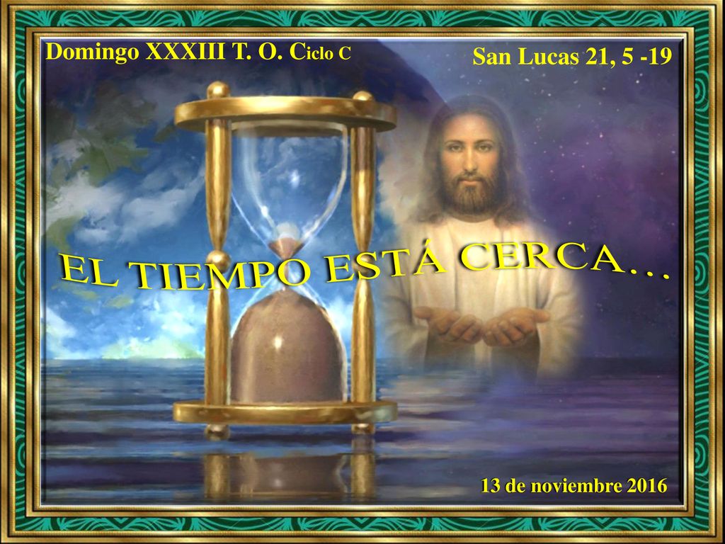 EL TIEMPO ESTÁ CERCA… Domingo XXXIII T. O. Ciclo C San Lucas 21, 5 -19