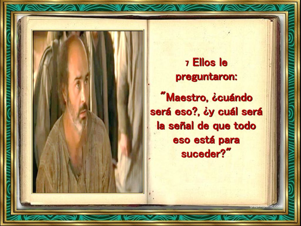 7 Ellos le preguntaron: Maestro, ¿cuándo será eso , ¿y cuál será la señal de que todo eso está para suceder
