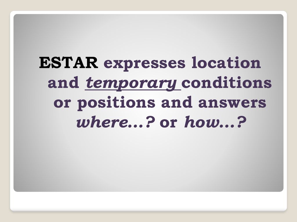ESTAR expresses location and temporary conditions or positions and answers where… or how…