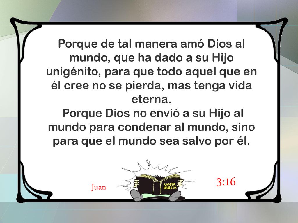 Porque de tal manera amó Dios al mundo, que ha dado a su Hijo unigénito, para que todo aquel que en él cree no se pierda, mas tenga vida eterna.