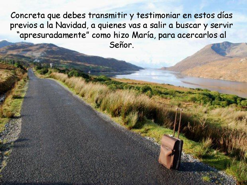 Concreta que debes transmitir y testimoniar en estos días previos a la Navidad, a quienes vas a salir a buscar y servir apresuradamente como hizo María, para acercarlos al Señor.