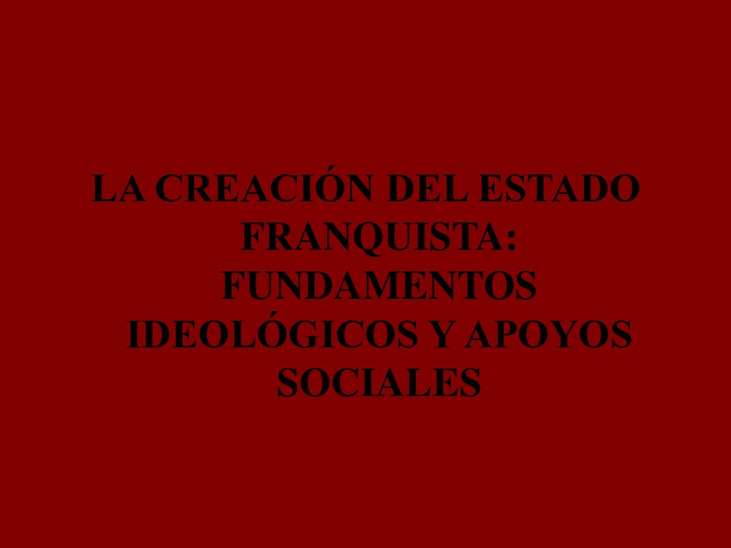 LA CREACIÓN DEL ESTADO FRANQUISTA: FUNDAMENTOS IDEOLÓGICOS Y APOYOS SOCIALES