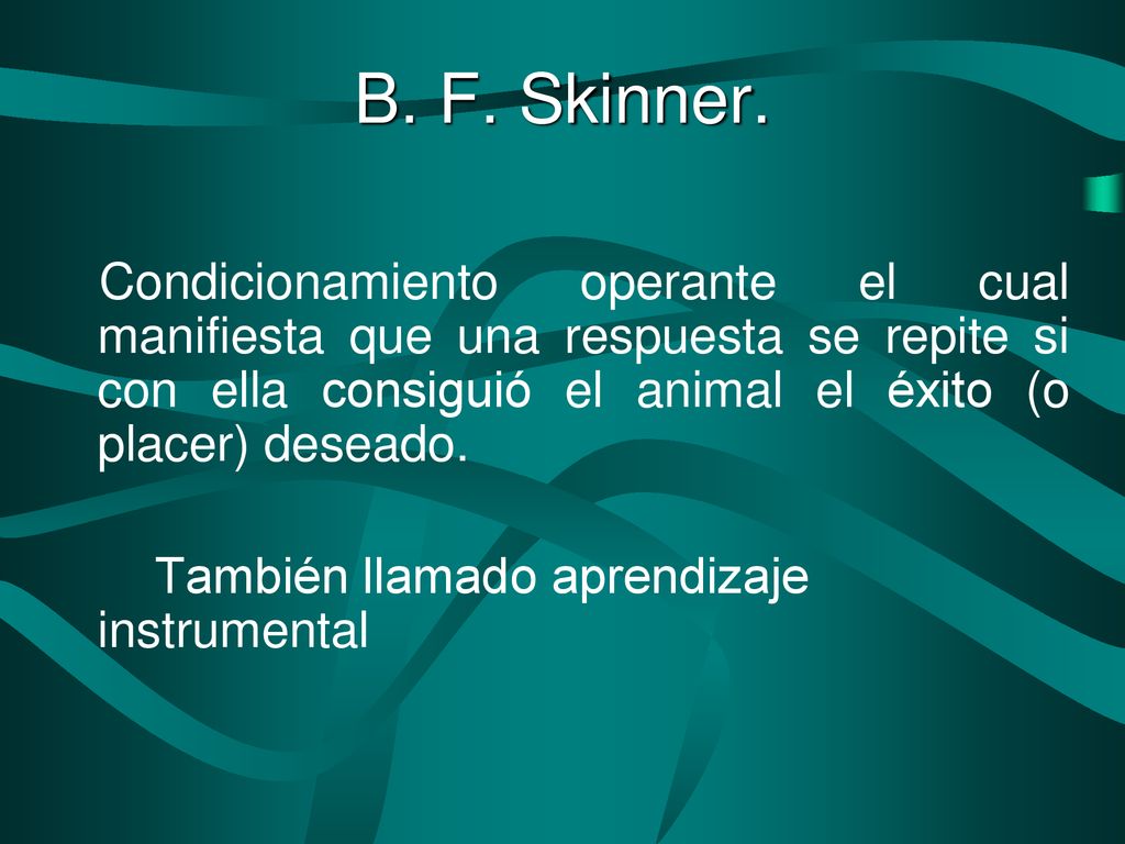 B. F. Skinner. Condicionamiento operante el cual manifiesta que una respuesta se repite si con ella consiguió el animal el éxito (o placer) deseado.