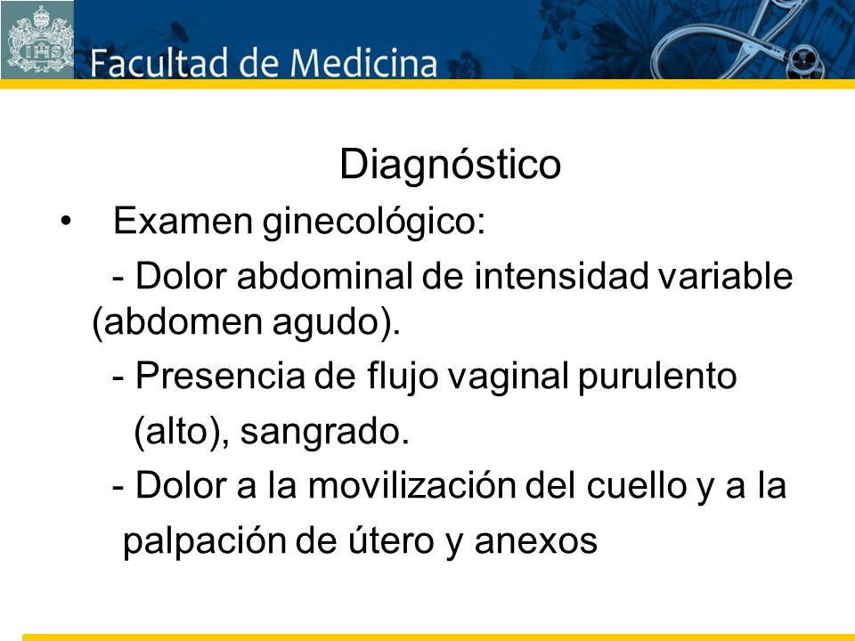Diagnóstico Examen ginecológico: - Dolor abdominal de intensidad variable (abdomen agudo). - Presencia de flujo vaginal purulento.