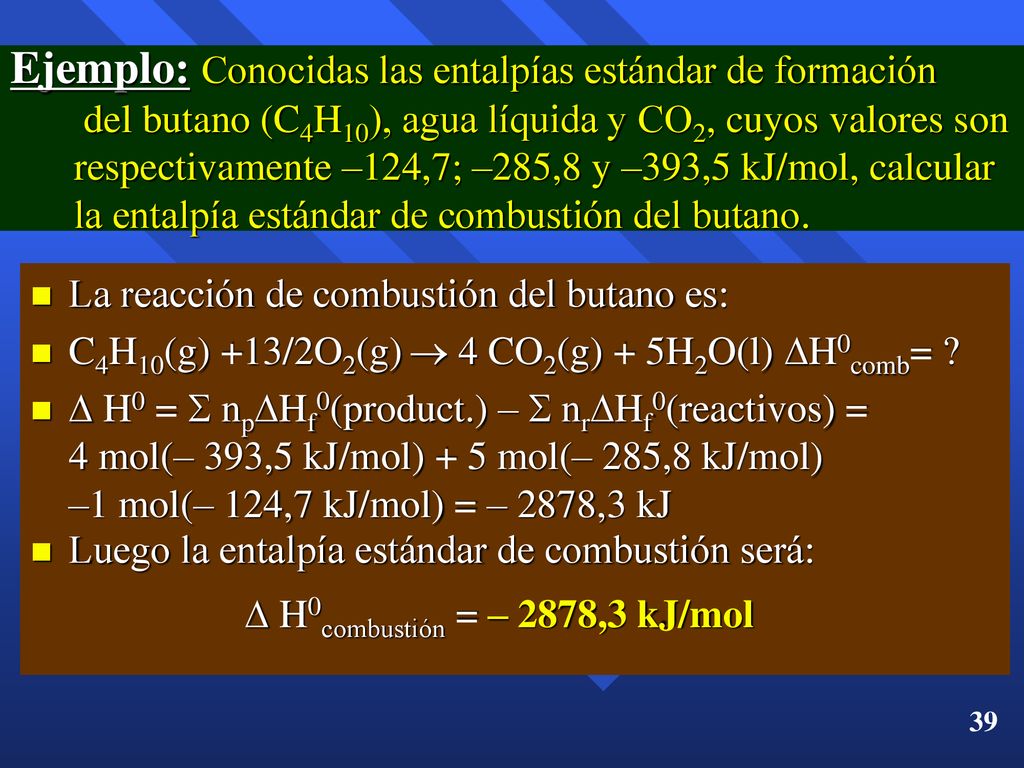 Ejemplo: Conocidas las entalpías estándar de formación del butano (C4H10), agua líquida y CO2, cuyos valores son respectivamente –124,7; –285,8 y –393,5 kJ/mol, calcular la entalpía estándar de combustión del butano.