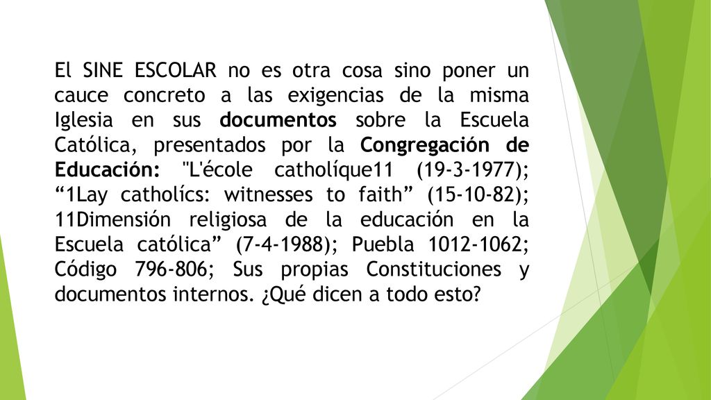 El SINE ESCOLAR no es otra cosa sino poner un cauce concreto a las exigencias de la misma Iglesia en sus documentos sobre la Escuela Católica, presentados por la Congregación de Educación: L école catholíque11 ( ); 1Lay catholícs: witnesses to faith ( ); 11Dimensión religiosa de la educación en la Escuela católica ( ); Puebla ; Código ; Sus propias Constituciones y documentos internos.