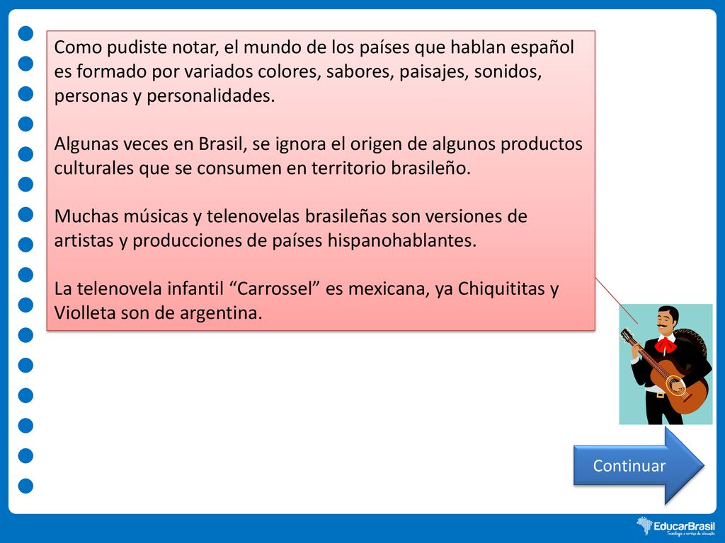 Como pudiste notar, el mundo de los países que hablan español es formado por variados colores, sabores, paisajes, sonidos, personas y personalidades.