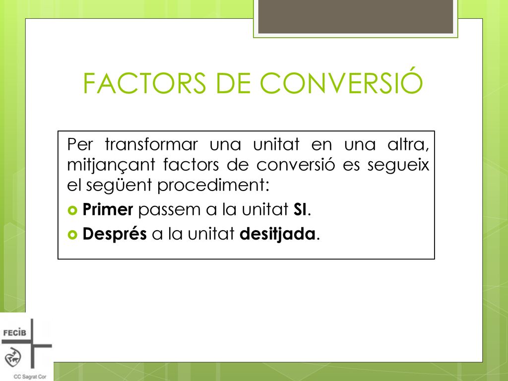 FACTORS DE CONVERSIÓ Per transformar una unitat en una altra, mitjançant factors de conversió es segueix el següent procediment: