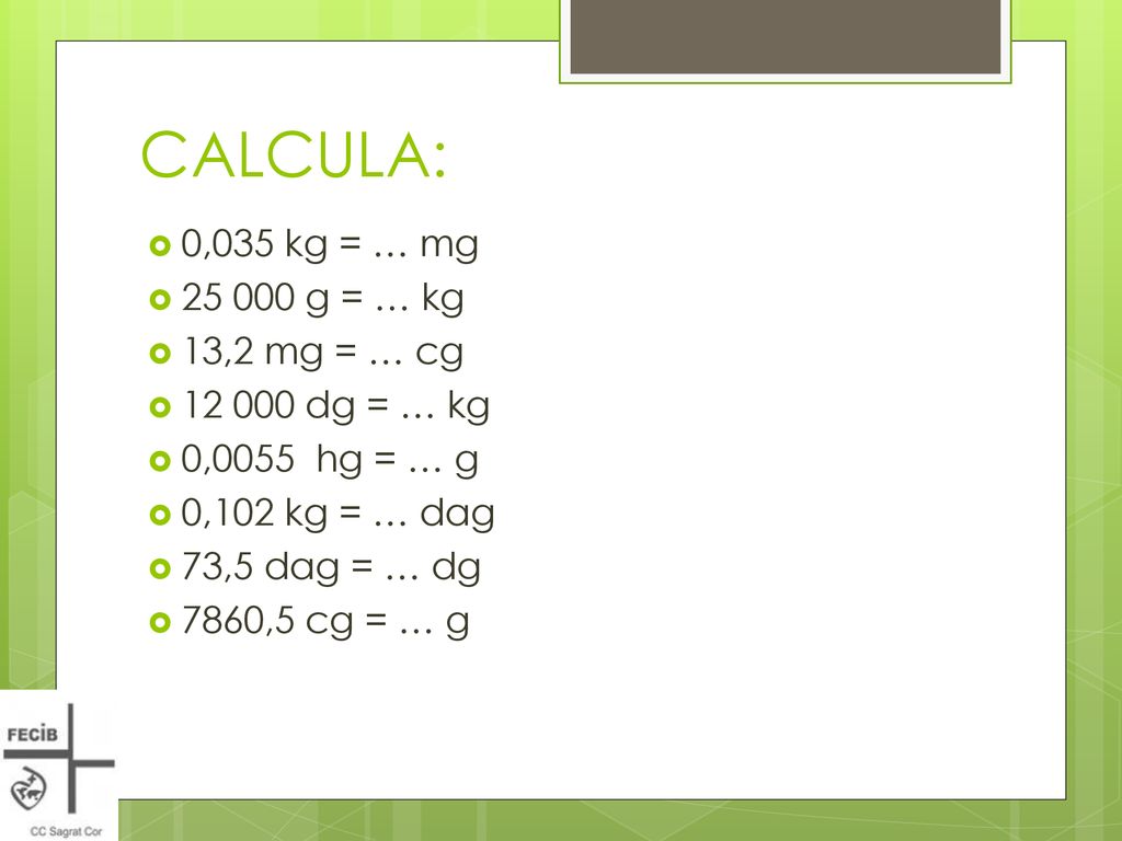 CALCULA: 0,035 kg = … mg g = … kg 13,2 mg = … cg