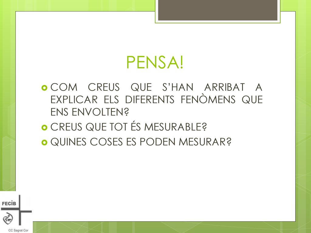 PENSA! COM CREUS QUE S’HAN ARRIBAT A EXPLICAR ELS DIFERENTS FENÒMENS QUE ENS ENVOLTEN CREUS QUE TOT ÉS MESURABLE