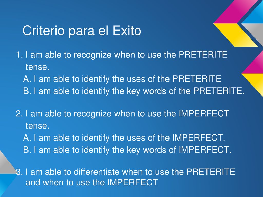 Criterio para el Exito 1. I am able to recognize when to use the PRETERITE tense. A. I am able to identify the uses of the PRETERITE.