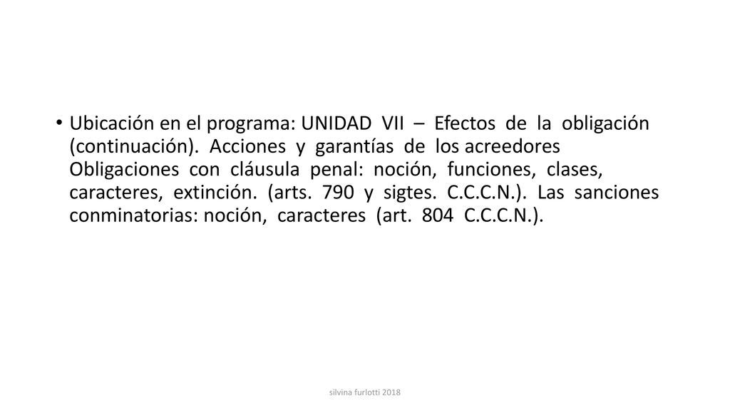 Ubicación en el programa: UNIDAD VII – Efectos de la obligación (continuación). Acciones y garantías de los acreedores Obligaciones con cláusula penal: noción, funciones, clases, caracteres, extinción. (arts. 790 y sigtes. C.C.C.N.). Las sanciones conminatorias: noción, caracteres (art. 804 C.C.C.N.).