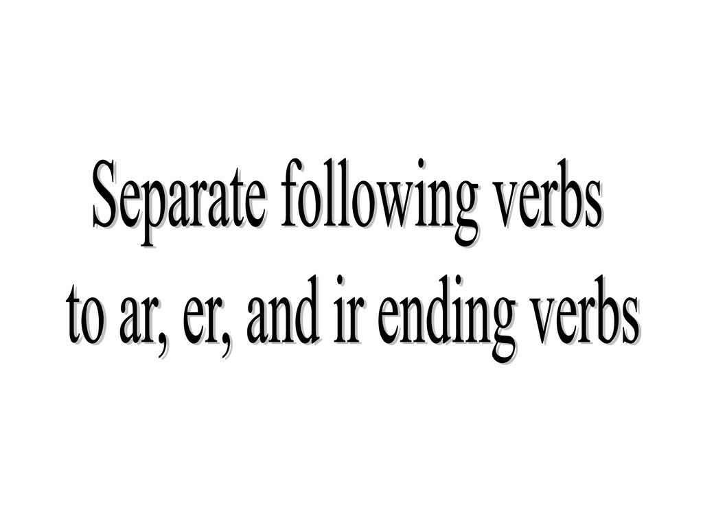 Separate following verbs to ar, er, and ir ending verbs