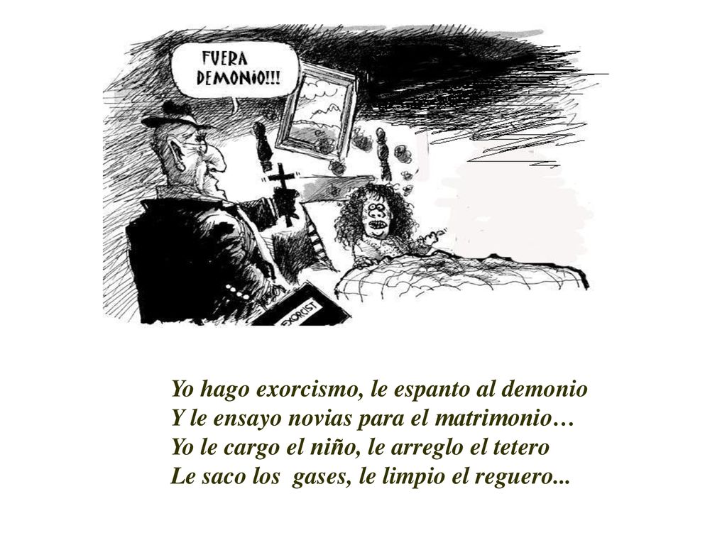 Yo hago exorcismo, le espanto al demonio Y le ensayo novias para el matrimonio… Yo le cargo el niño, le arreglo el tetero Le saco los gases, le limpio el reguero...