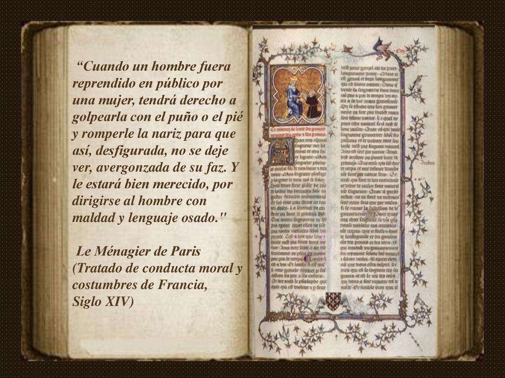 Cuando un hombre fuera reprendido en público por una mujer, tendrá derecho a golpearla con el puño o el pié y romperle la nariz para que así, desfigurada, no se deje ver, avergonzada de su faz. Y le estará bien merecido, por dirigirse al hombre con maldad y lenguaje osado.