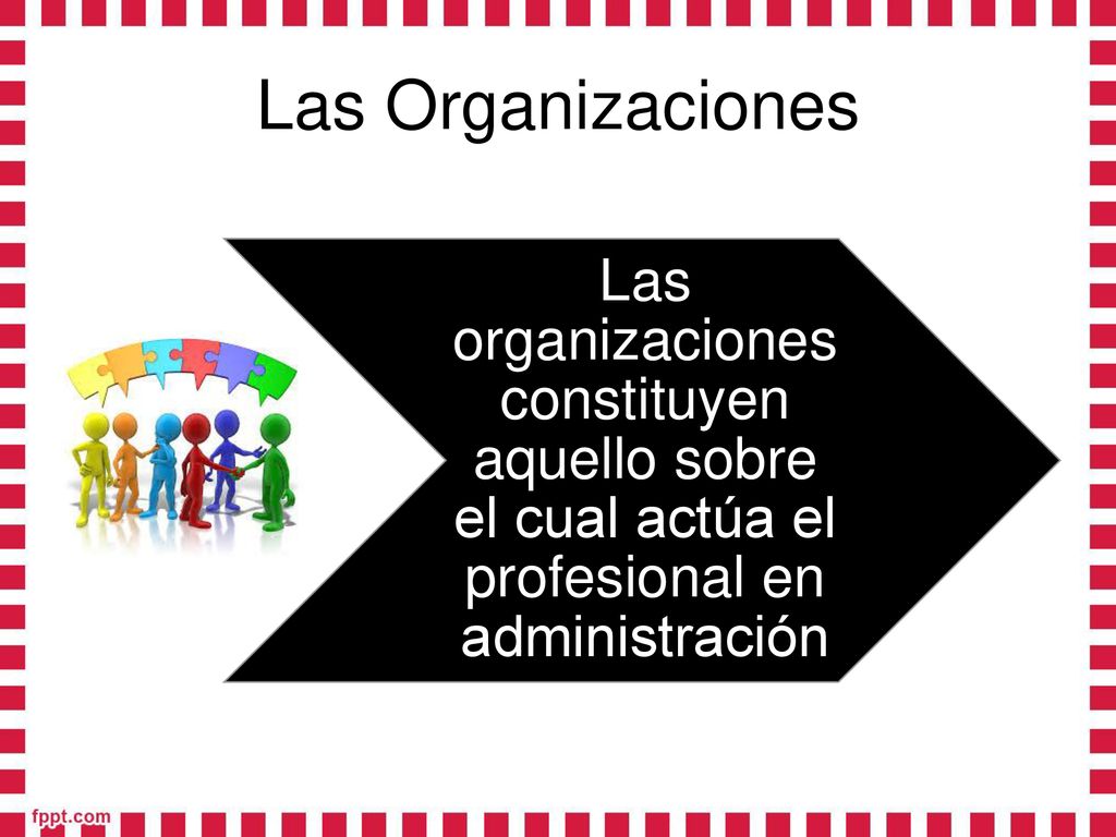 Las Organizaciones Las organizaciones constituyen aquello sobre el cual actúa el profesional en administración.