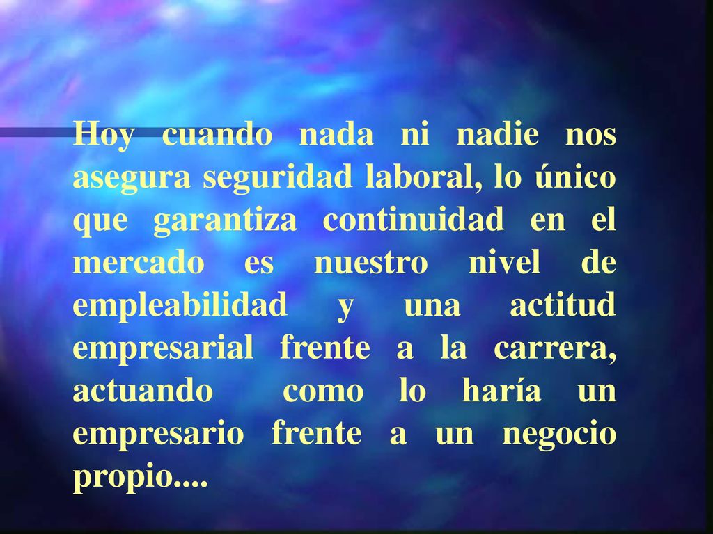 Hoy cuando nada ni nadie nos asegura seguridad laboral, lo único que garantiza continuidad en el mercado es nuestro nivel de empleabilidad y una actitud empresarial frente a la carrera, actuando como lo haría un empresario frente a un negocio propio....