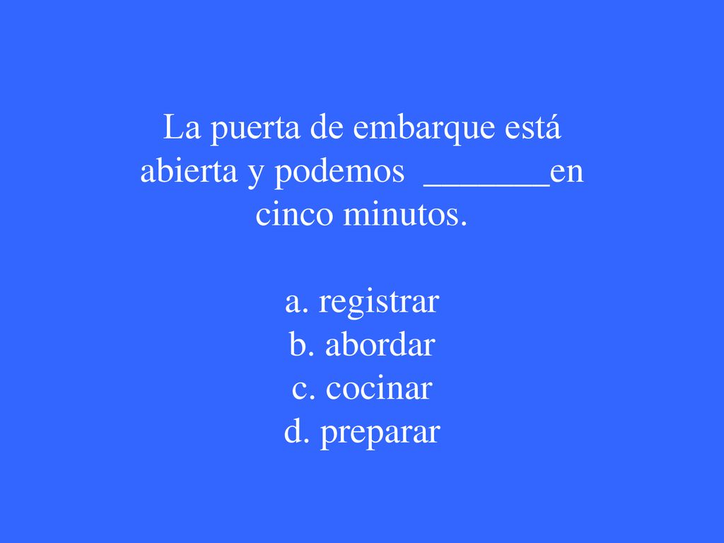 La puerta de embarque está abierta y podemos _______en cinco minutos.