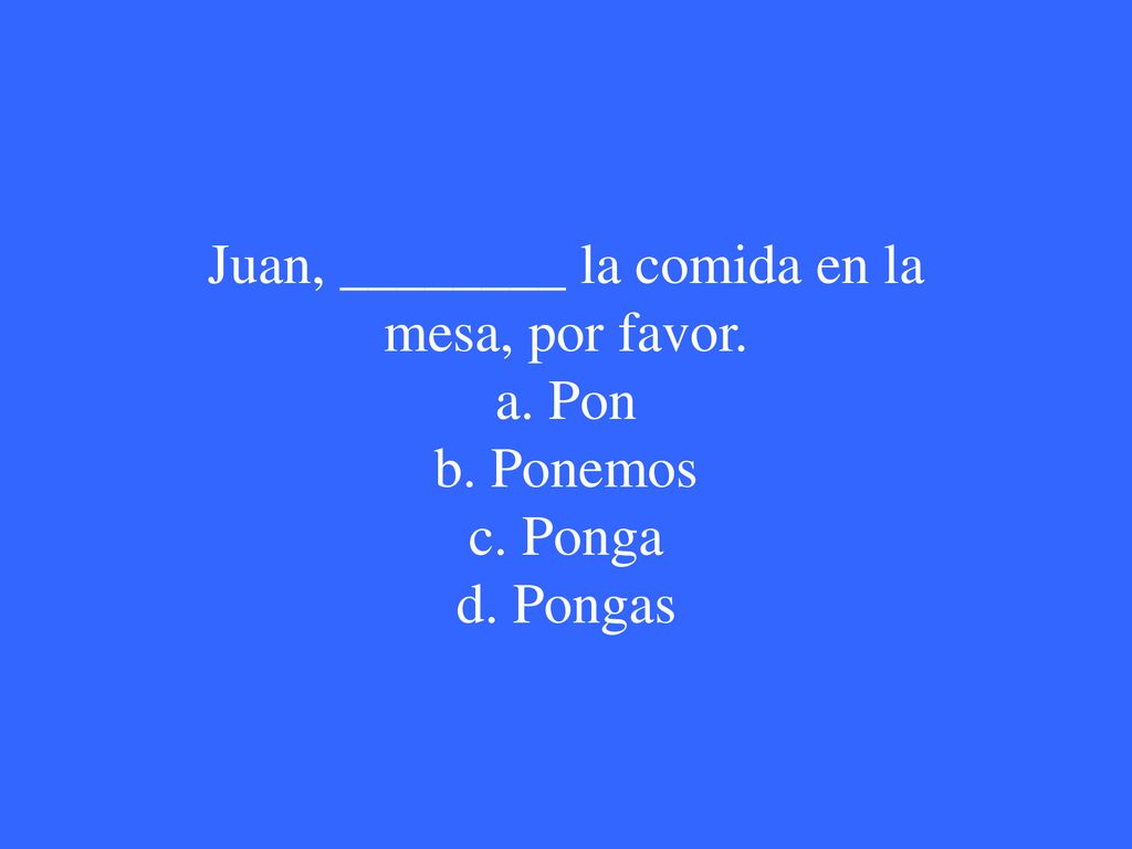 Juan, ________ la comida en la mesa, por favor. a. Pon