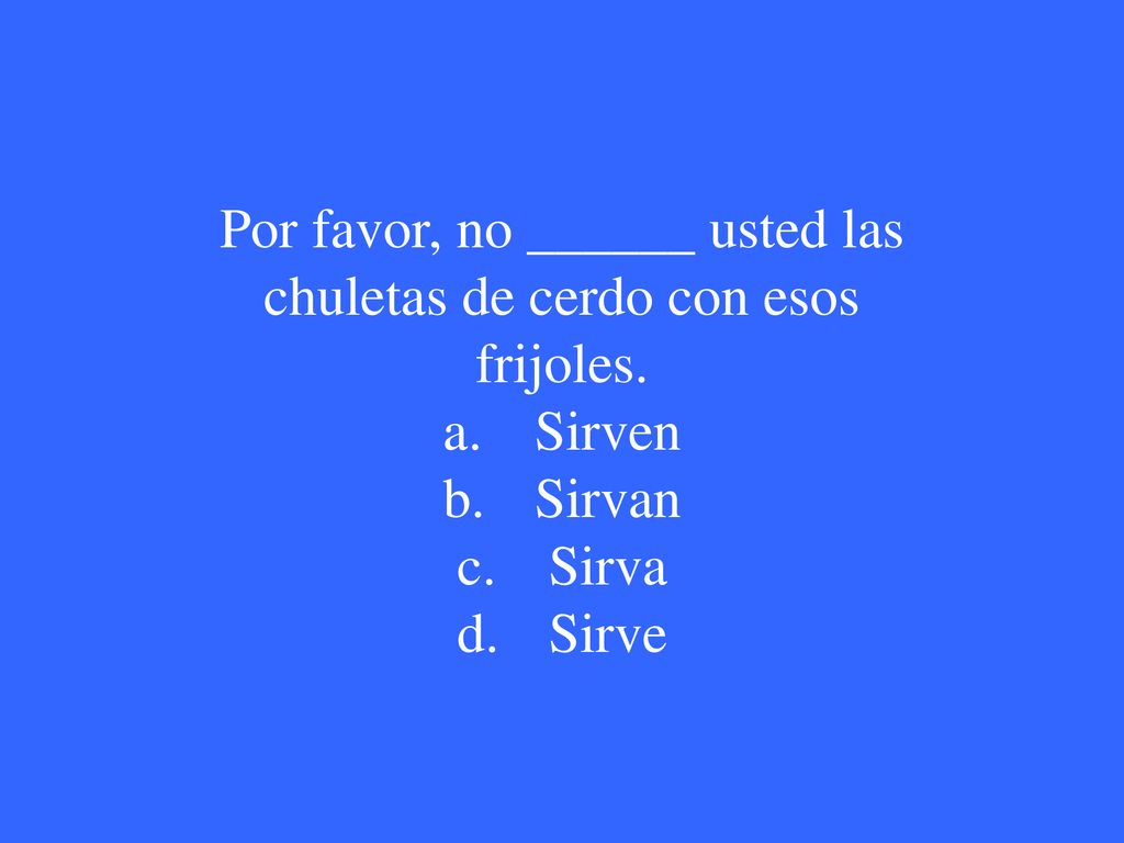 Por favor, no ______ usted las chuletas de cerdo con esos frijoles.