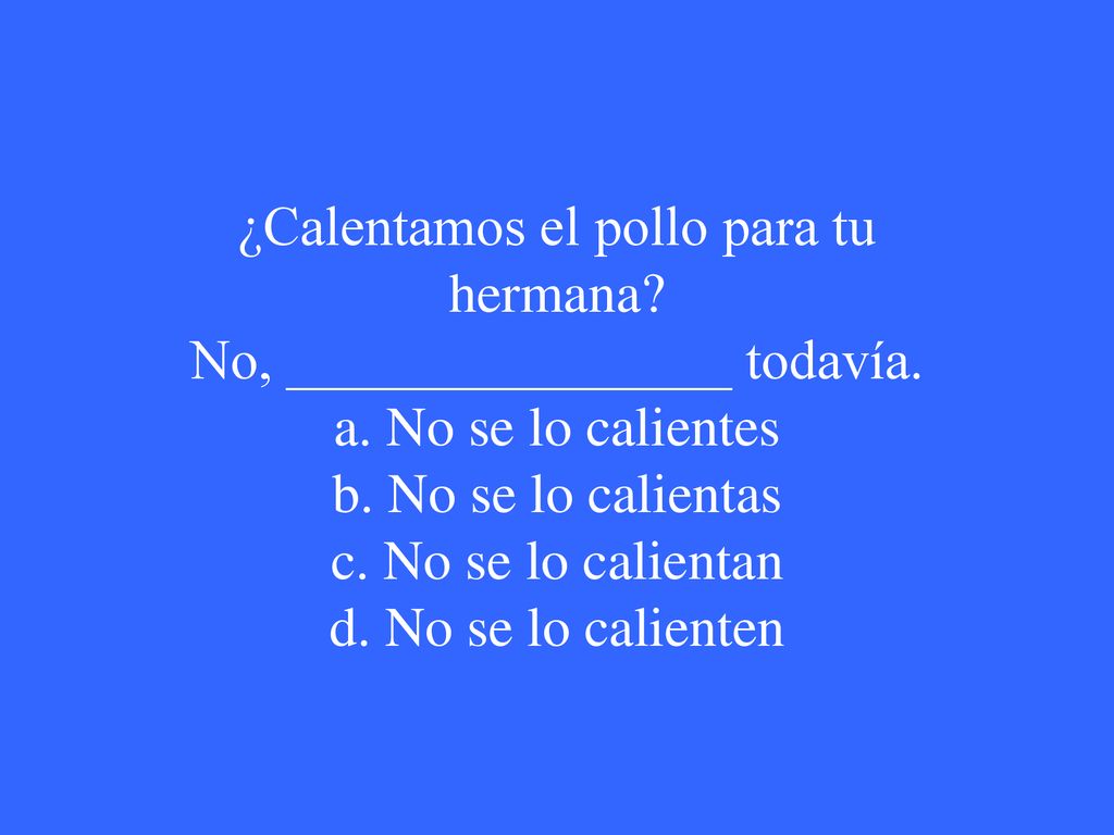 ¿Calentamos el pollo para tu hermana. No, ________________ todavía. a