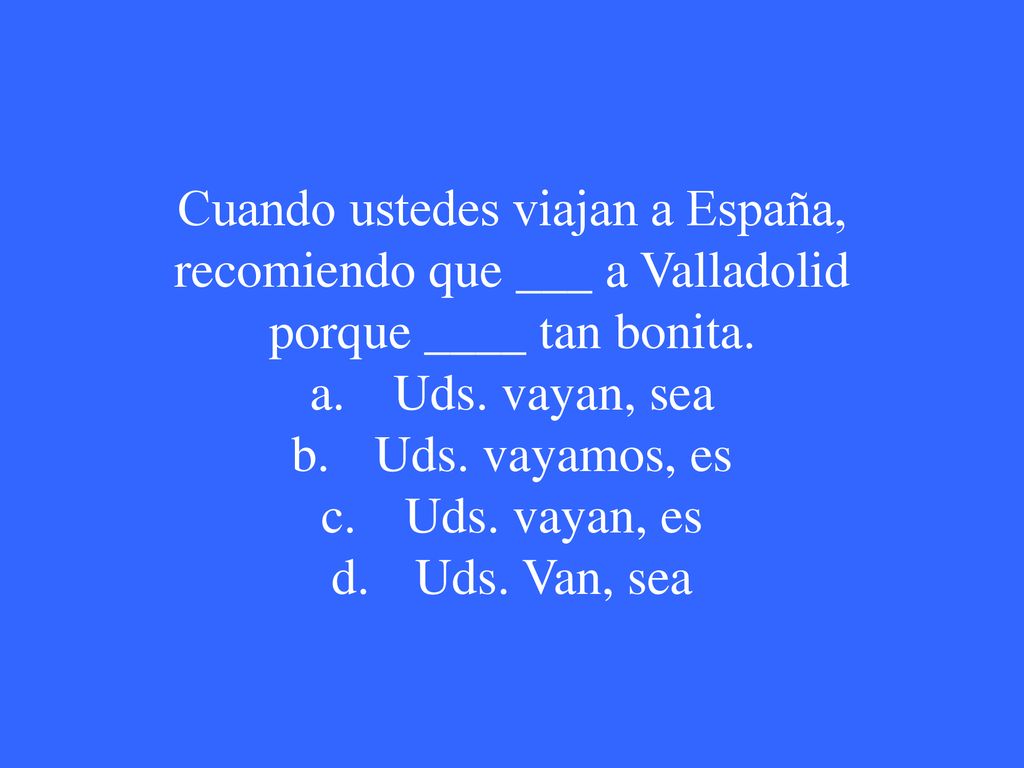 Cuando ustedes viajan a España, recomiendo que ___ a Valladolid porque ____ tan bonita.